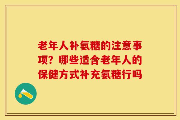 老年人补氨糖的注意事项？哪些适合老年人的保健方式补充氨糖行吗