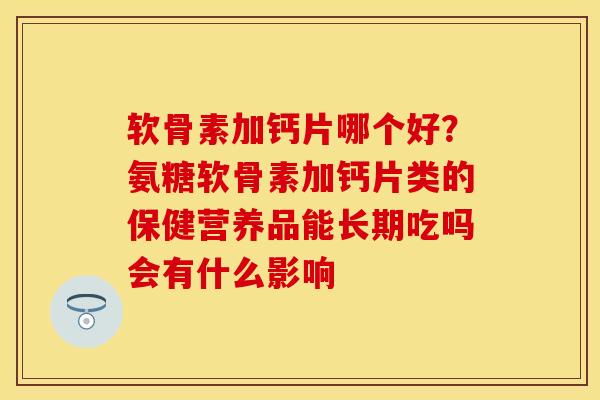 软骨素加钙片哪个好？氨糖软骨素加钙片类的保健营养品能长期吃吗会有什么影响