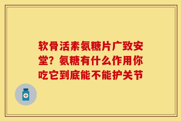 软骨活素氨糖片广致安堂？氨糖有什么作用你吃它到底能不能护关节