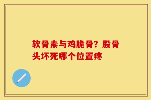 软骨素与鸡脆骨？股骨头坏死哪个位置疼