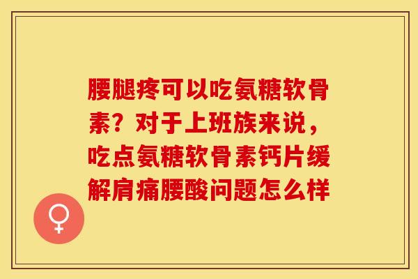腰腿疼可以吃氨糖软骨素？对于上班族来说，吃点氨糖软骨素钙片缓解肩痛腰酸问题怎么样