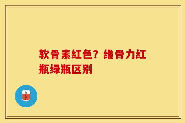 软骨素红色？维骨力红瓶绿瓶区别