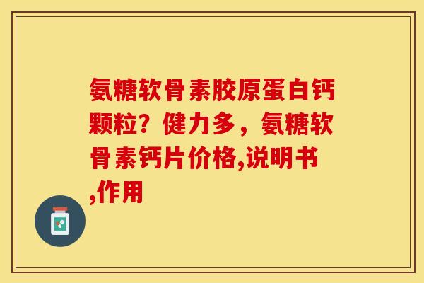 氨糖软骨素胶原蛋白钙颗粒？健力多，氨糖软骨素钙片价格,说明书,作用