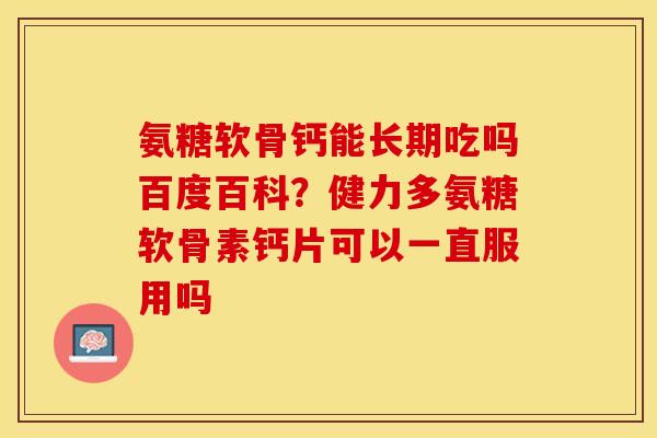 氨糖软骨钙能长期吃吗百度百科？健力多氨糖软骨素钙片可以一直服用吗