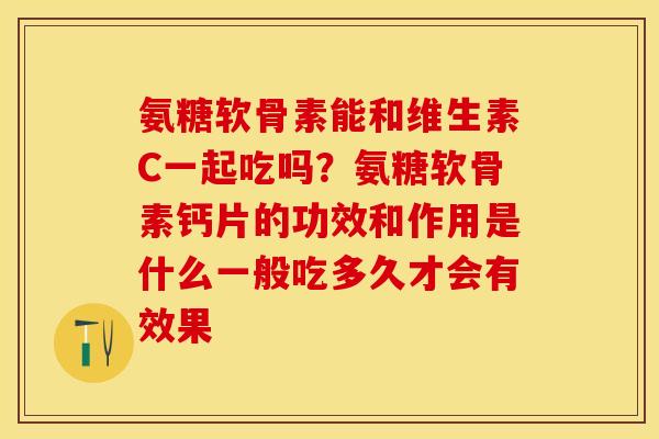 氨糖软骨素能和维生素C一起吃吗？氨糖软骨素钙片的功效和作用是什么一般吃多久才会有效果