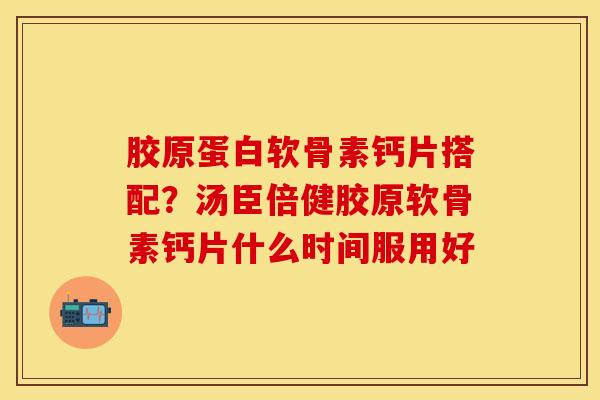 胶原蛋白软骨素钙片搭配?汤臣倍健胶原软骨素钙片什么时间服用好 胶原蛋白软骨素钙片搭配?汤臣倍健胶原软骨素钙片什么时间服用好