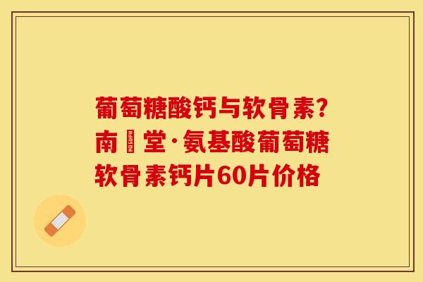 葡萄糖酸钙与软骨素？南雲堂·氨基酸葡萄糖软骨素钙片60片价格