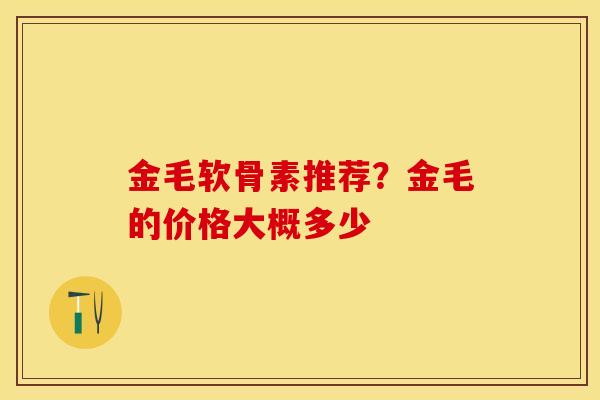 金毛软骨素推荐？金毛的价格大概多少