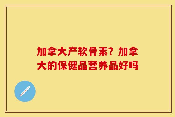 加拿大产软骨素？加拿大的保健品营养品好吗