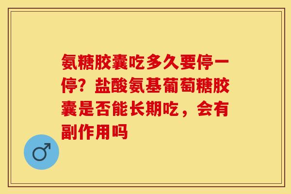 氨糖胶囊吃多久要停一停？盐酸氨基葡萄糖胶囊是否能长期吃，会有副作用吗