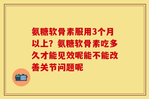 氨糖软骨素服用3个月以上？氨糖软骨素吃多久才能见效呢能不能改善关节问题呢