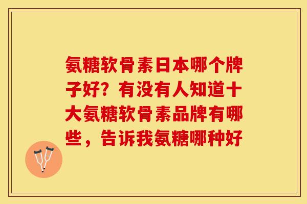 氨糖软骨素日本哪个牌子好？有没有人知道十大氨糖软骨素品牌有哪些，告诉我氨糖哪种好