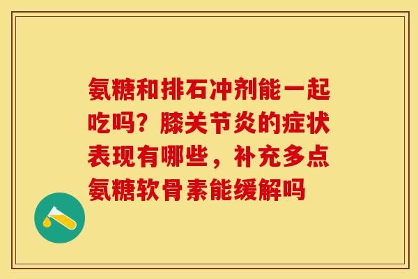 氨糖和排石冲剂能一起吃吗?膝的症状表现有哪些,补充多点氨糖软骨素能缓解吗 氨糖和排石冲剂能一起吃吗?膝的症状表现有哪些,补充多点氨糖软骨素能缓解吗
