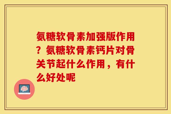 氨糖软骨素加强版作用？氨糖软骨素钙片对骨关节起什么作用，有什么好处呢