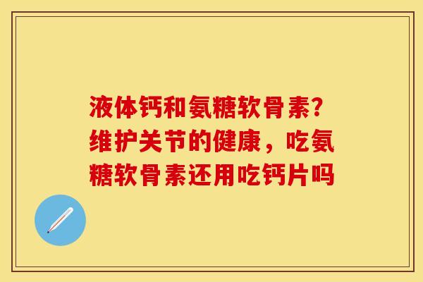 液体钙和氨糖软骨素？维护关节的健康，吃氨糖软骨素还用吃钙片吗