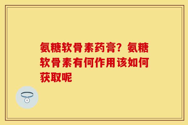 氨糖软骨素药膏？氨糖软骨素有何作用该如何获取呢