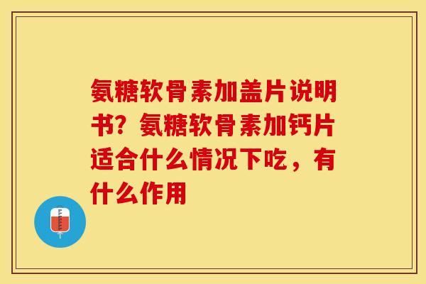 氨糖软骨素加盖片说明书？氨糖软骨素加钙片适合什么情况下吃，有什么作用