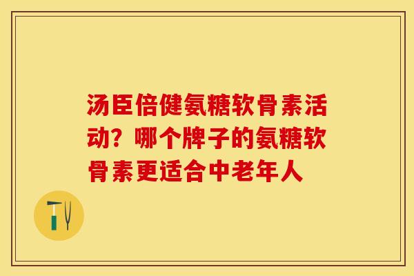 汤臣倍健氨糖软骨素活动？哪个牌子的氨糖软骨素更适合中老年人