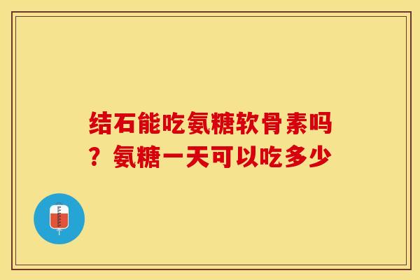结石能吃氨糖软骨素吗？氨糖一天可以吃多少