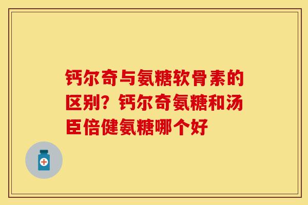 钙尔奇与氨糖软骨素的区别?钙尔奇氨糖和汤臣倍健氨糖哪个好 钙尔奇与氨糖软骨素的区别?钙尔奇氨糖和汤臣倍健氨糖哪个好