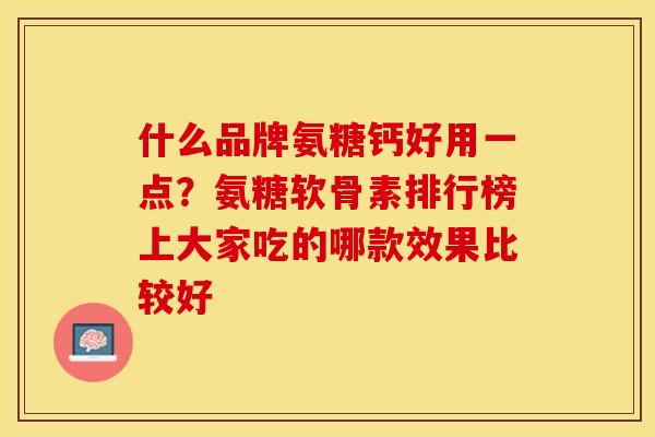什么品牌氨糖钙好用一点？氨糖软骨素排行榜上大家吃的哪款效果比较好