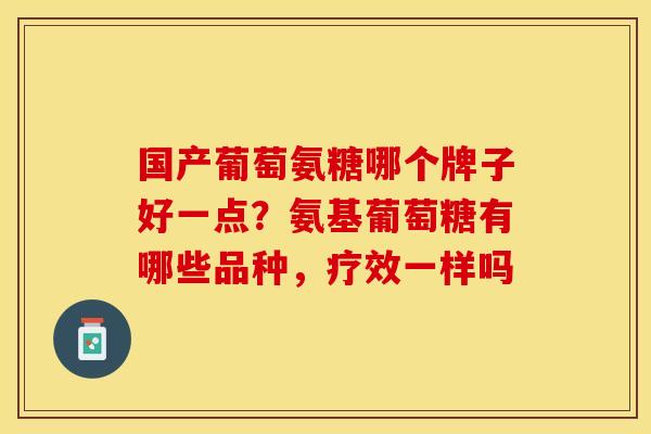 国产葡萄氨糖哪个牌子好一点？氨基葡萄糖有哪些品种，疗效一样吗