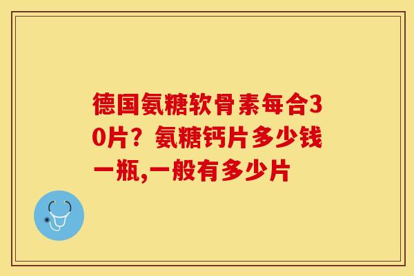 德国氨糖软骨素每合30片？氨糖钙片多少钱一瓶,一般有多少片