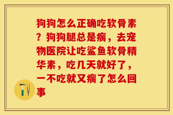 狗狗怎么正确吃软骨素？狗狗腿总是瘸，去宠物医院让吃鲨鱼软骨精华素，吃几天就好了，一不吃就又瘸了怎么回事
