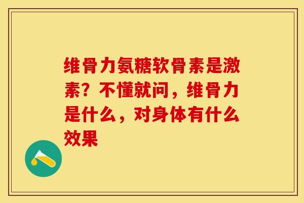 维骨力氨糖软骨素是激素?不懂就问,维骨力是什么,对身体有什么效果 维骨力氨糖软骨素是激素?不懂就问,维骨力是什么,对身体有什么效果