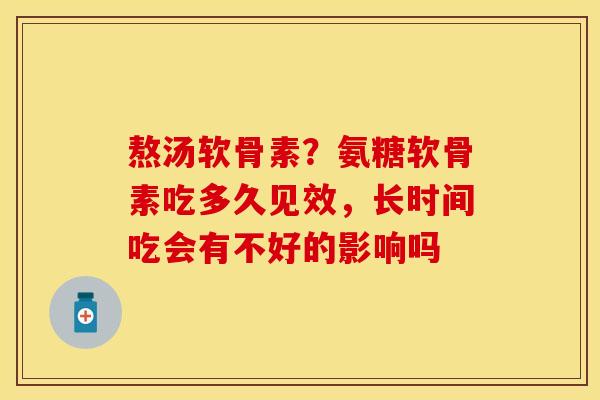 熬汤软骨素?氨糖软骨素吃多久见效,长时间吃会有不好的影响吗 熬汤软骨素?氨糖软骨素吃多久见效,长时间吃会有不好的影响吗