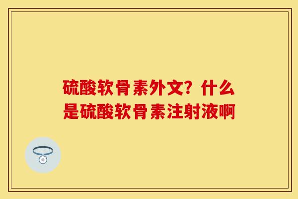 硫酸软骨素外文？什么是硫酸软骨素注射液啊