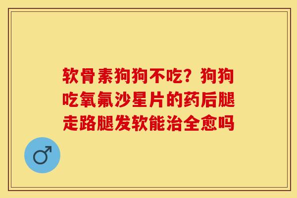软骨素狗狗不吃？狗狗吃氧氟沙星片的药后腿走路腿发软能全愈吗