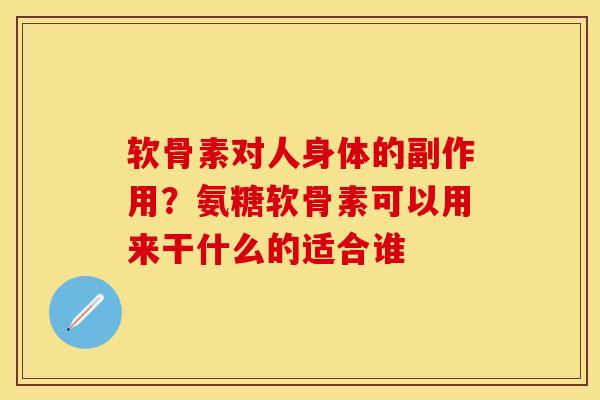 软骨素对人身体的副作用？氨糖软骨素可以用来干什么的适合谁