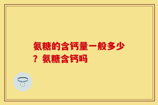 氨糖的含钙量一般多少？氨糖含钙吗