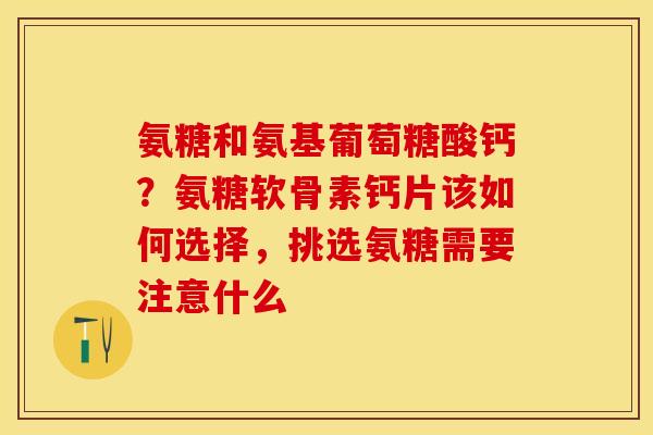 氨糖和氨基葡萄糖酸钙?氨糖软骨素钙片该如何选择,挑选氨糖需要注意什么 氨糖和氨基葡萄糖酸钙?氨糖软骨素钙片该如何选择,挑选氨糖需要注意什么