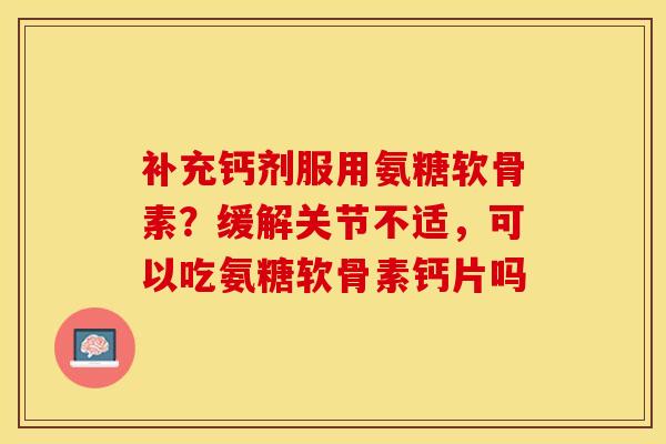 补充钙剂服用氨糖软骨素？缓解关节不适，可以吃氨糖软骨素钙片吗