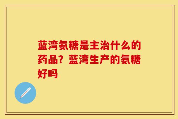 蓝湾氨糖是主治什么的药品？蓝湾生产的氨糖好吗