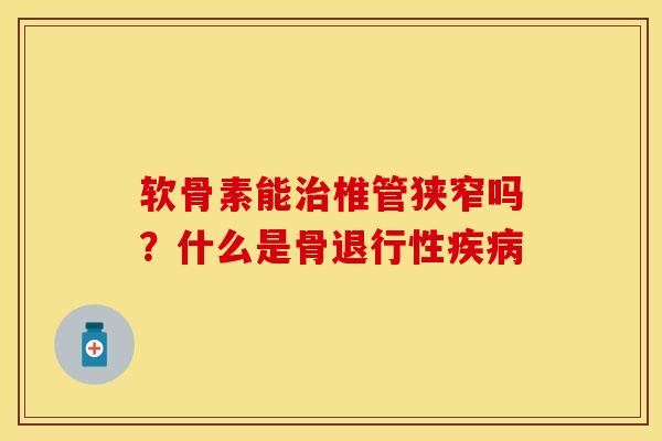 软骨素能治椎管狭窄吗？什么是骨退行性疾病