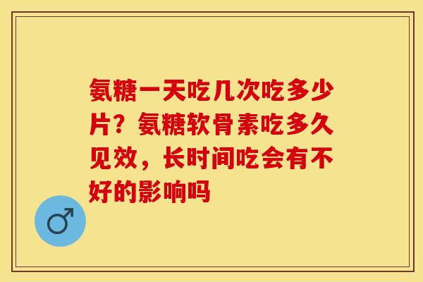 氨糖一天吃几次吃多少片？氨糖软骨素吃多久见效，长时间吃会有不好的影响吗
