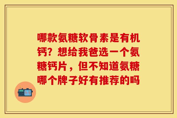 哪款氨糖软骨素是有机钙？想给我爸选一个氨糖钙片，但不知道氨糖哪个牌子好有推荐的吗