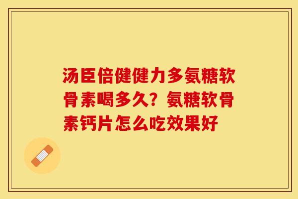 汤臣倍健健力多氨糖软骨素喝多久？氨糖软骨素钙片怎么吃效果好