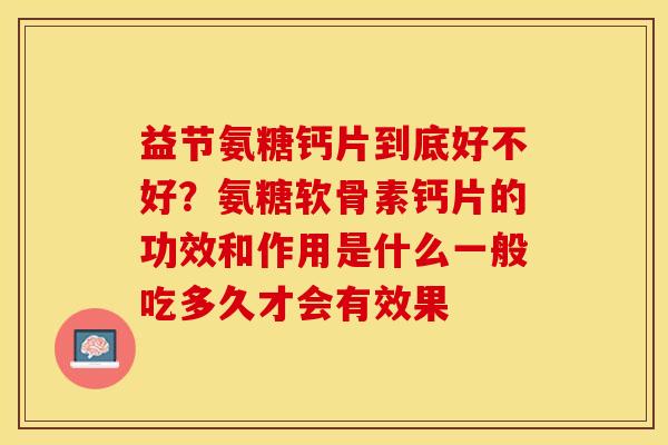益节氨糖钙片到底好不好？氨糖软骨素钙片的功效和作用是什么一般吃多久才会有效果