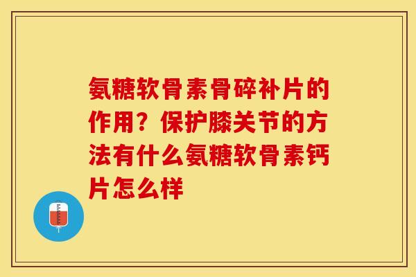 氨糖软骨素骨碎补片的作用？保护膝关节的方法有什么氨糖软骨素钙片怎么样