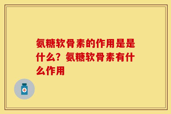 氨糖软骨素的作用是是什么？氨糖软骨素有什么作用