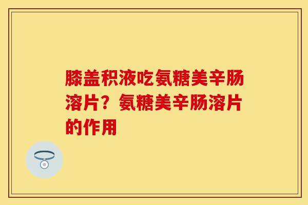 膝盖积液吃氨糖美辛肠溶片？氨糖美辛肠溶片的作用