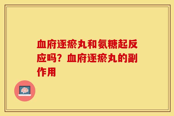 府逐瘀丸和氨糖起反应吗?府逐瘀丸的副作用 府逐瘀丸和氨糖起反应吗?府逐瘀丸的副作用