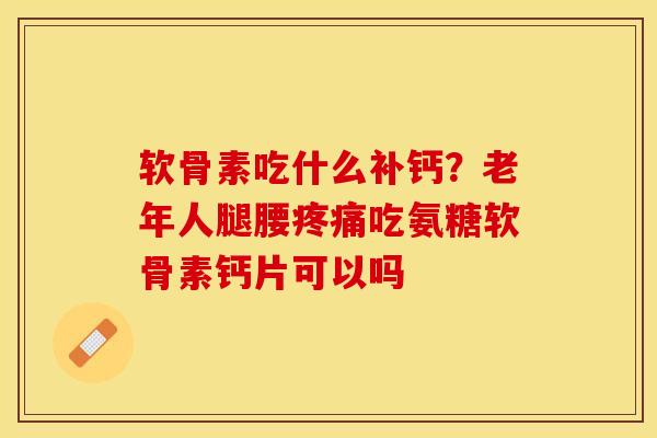软骨素吃什么补钙？老年人腿腰疼痛吃氨糖软骨素钙片可以吗