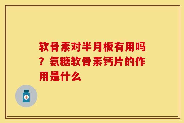 软骨素对半月板有用吗？氨糖软骨素钙片的作用是什么