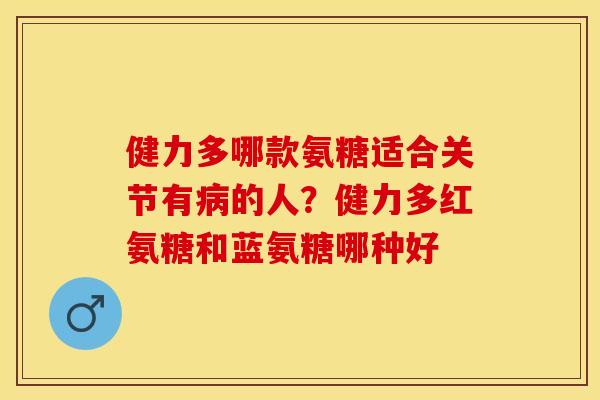 健力多哪款氨糖适合关节有病的人？健力多红氨糖和蓝氨糖哪种好