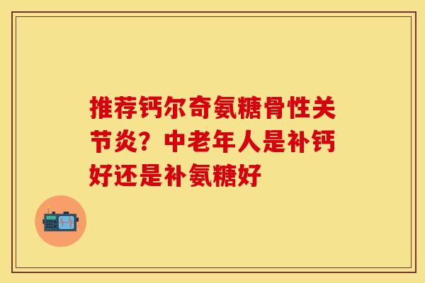 推荐钙尔奇氨糖骨性关节炎？中老年人是补钙好还是补氨糖好